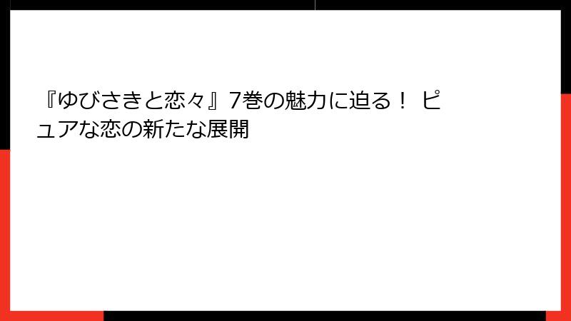 『ゆびさきと恋々』7巻の魅力に迫る！ ピュアな恋の新たな展開