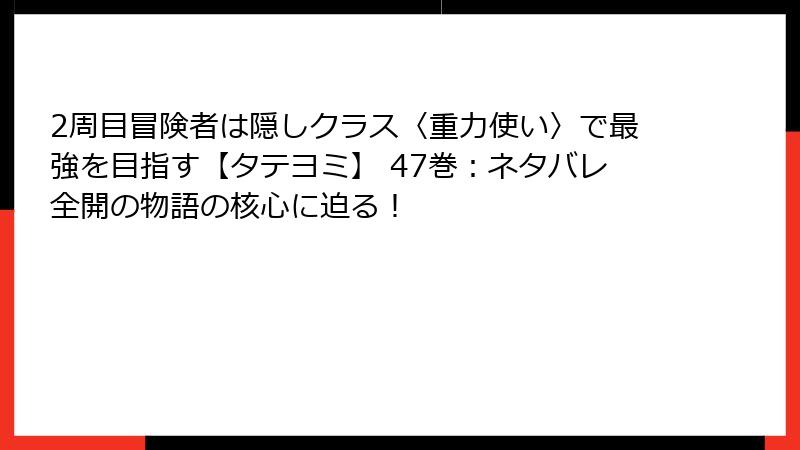 2周目冒険者は隠しクラス〈重力使い〉で最強を目指す【タテヨミ】 47巻：ネタバレ全開の物語の核心に迫る！