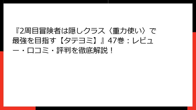 『2周目冒険者は隠しクラス〈重力使い〉で最強を目指す【タテヨミ】』47巻：レビュー・口コミ・評判を徹底解説！