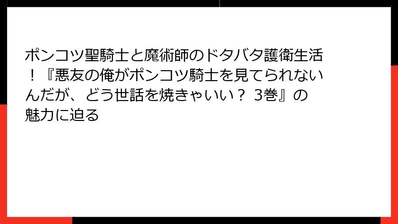 ポンコツ聖騎士と魔術師のドタバタ護衛生活！『悪友の俺がポンコツ騎士を見てられないんだが、どう世話を焼きゃいい？ 3巻』の魅力に迫る