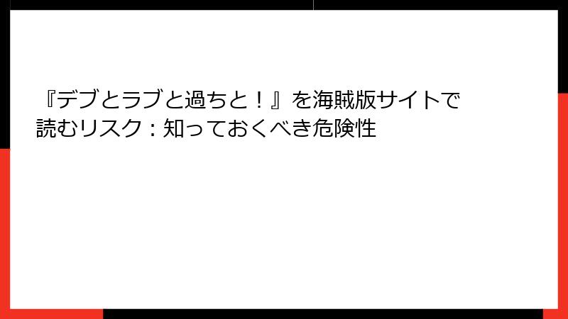 『デブとラブと過ちと！』を海賊版サイトで読むリスク：知っておくべき危険性