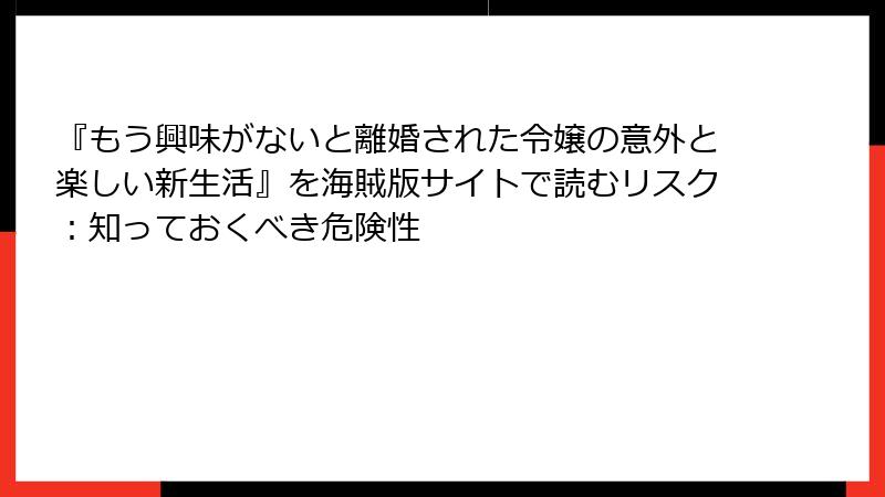 『もう興味がないと離婚された令嬢の意外と楽しい新生活』を海賊版サイトで読むリスク：知っておくべき危険性