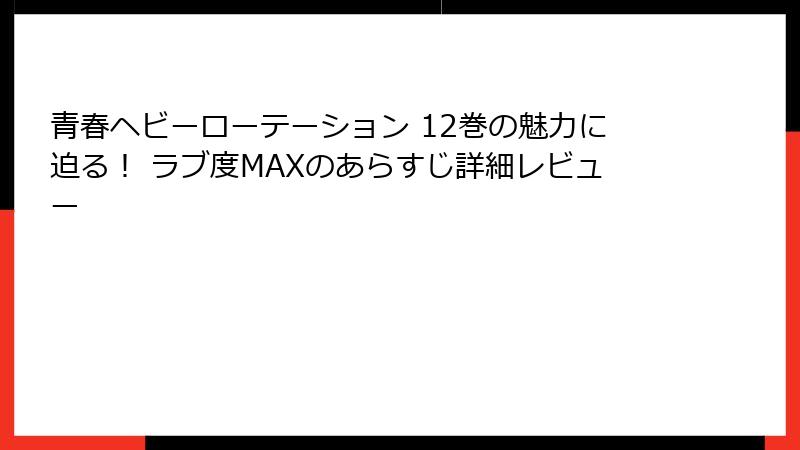 青春ヘビーローテーション 12巻の魅力に迫る！ ラブ度MAXのあらすじ詳細レビュー