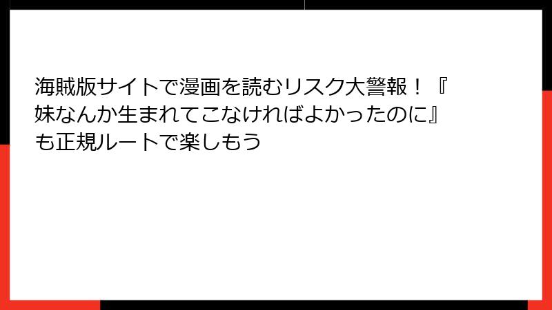 海賊版サイトで漫画を読むリスク大警報！『妹なんか生まれてこなければよかったのに』も正規ルートで楽しもう