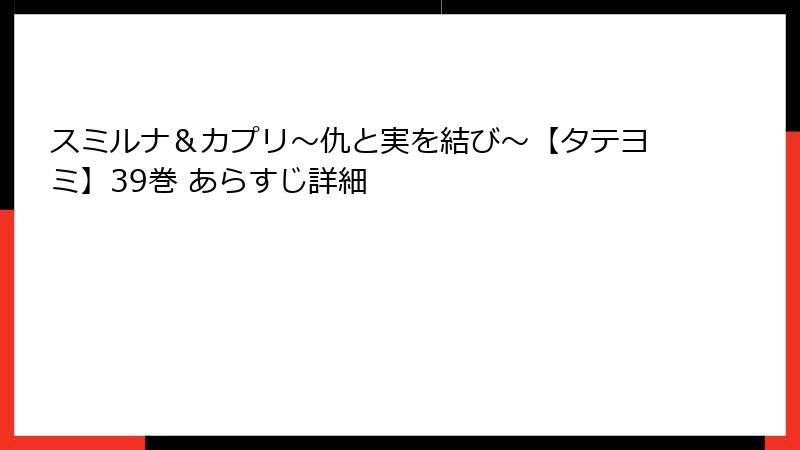 スミルナ＆カプリ～仇と実を結び～【タテヨミ】39巻 あらすじ詳細