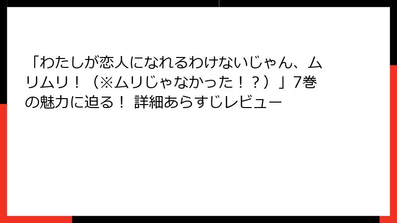 「わたしが恋人になれるわけないじゃん、ムリムリ！（※ムリじゃなかった！？）」7巻の魅力に迫る！ 詳細あらすじレビュー