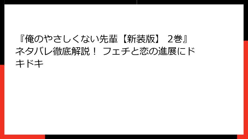 『俺のやさしくない先輩【新装版】 2巻』ネタバレ徹底解説！ フェチと恋の進展にドキドキ