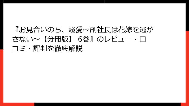 『お見合いのち、溺愛～副社長は花嫁を逃がさない～【分冊版】 6巻』のレビュー・口コミ・評判を徹底解説
