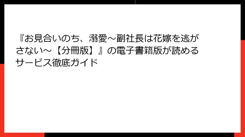 『お見合いのち、溺愛～副社長は花嫁を逃がさない～【分冊版】』の電子書籍版が読めるサービス徹底ガイド