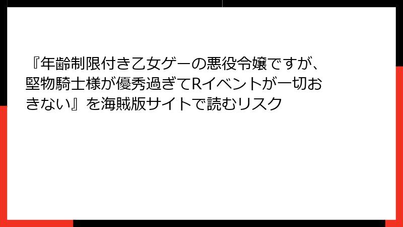 『年齢制限付き乙女ゲーの悪役令嬢ですが、堅物騎士様が優秀過ぎてRイベントが一切おきない』を海賊版サイトで読むリスク