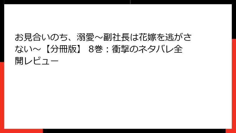 お見合いのち、溺愛～副社長は花嫁を逃がさない～【分冊版】 8巻：衝撃のネタバレ全開レビュー