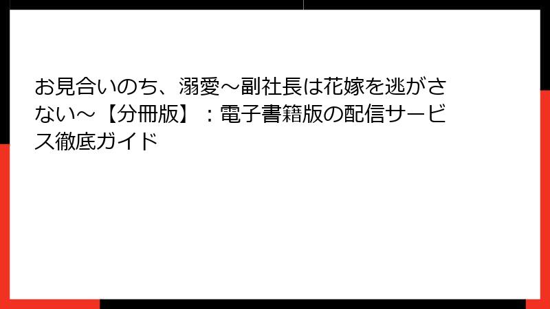 お見合いのち、溺愛～副社長は花嫁を逃がさない～【分冊版】：電子書籍版の配信サービス徹底ガイド