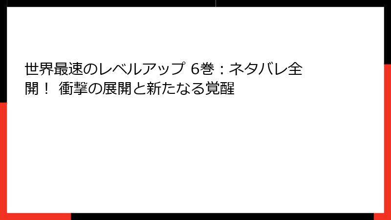 世界最速のレベルアップ 6巻：ネタバレ全開！ 衝撃の展開と新たなる覚醒