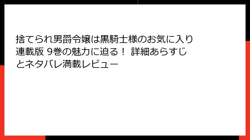 捨てられ男爵令嬢は黒騎士様のお気に入り 連載版 9巻の魅力に迫る！ 詳細あらすじとネタバレ満載レビュー