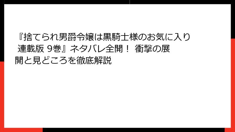 『捨てられ男爵令嬢は黒騎士様のお気に入り 連載版 9巻』ネタバレ全開！ 衝撃の展開と見どころを徹底解説