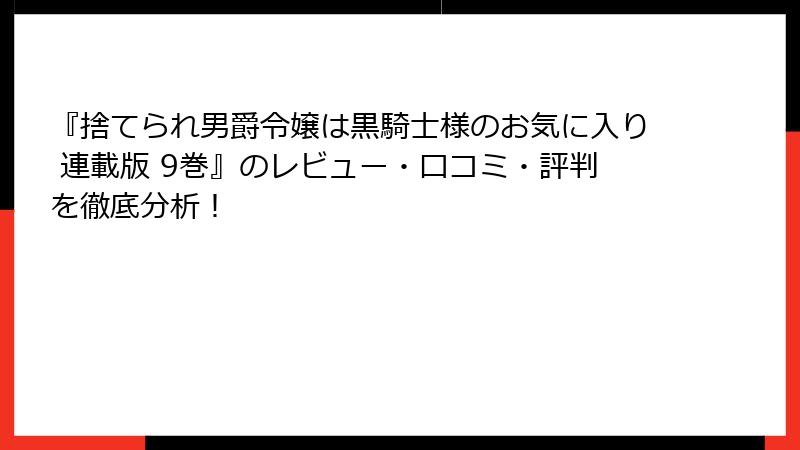 『捨てられ男爵令嬢は黒騎士様のお気に入り 連載版 9巻』のレビュー・口コミ・評判を徹底分析！