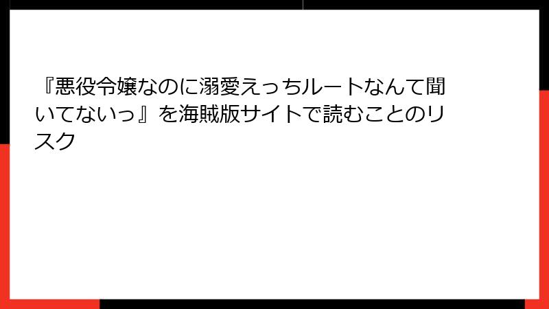 『悪役令嬢なのに溺愛えっちルートなんて聞いてないっ』を海賊版サイトで読むことのリスク