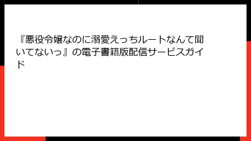 『悪役令嬢なのに溺愛えっちルートなんて聞いてないっ』の電子書籍版配信サービスガイド