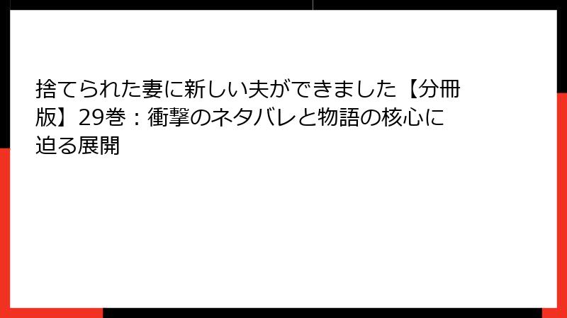 捨てられた妻に新しい夫ができました【分冊版】29巻：衝撃のネタバレと物語の核心に迫る展開