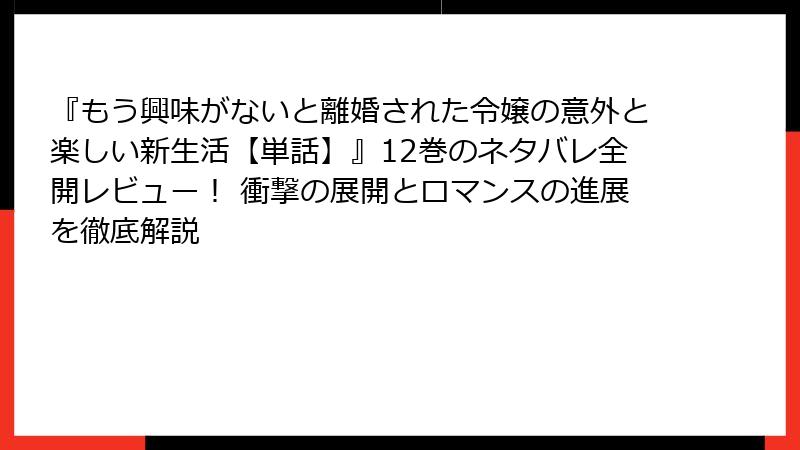 『もう興味がないと離婚された令嬢の意外と楽しい新生活【単話】』12巻のネタバレ全開レビュー！ 衝撃の展開とロマンスの進展を徹底解説