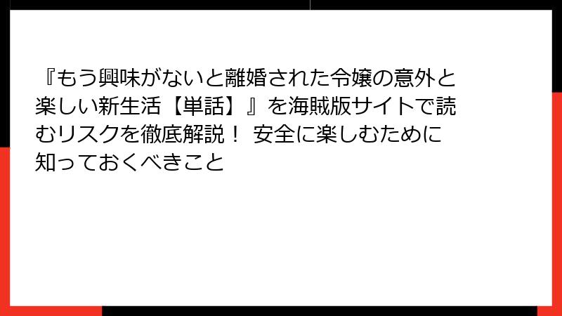 『もう興味がないと離婚された令嬢の意外と楽しい新生活【単話】』を海賊版サイトで読むリスクを徹底解説！ 安全に楽しむために知っておくべきこと
