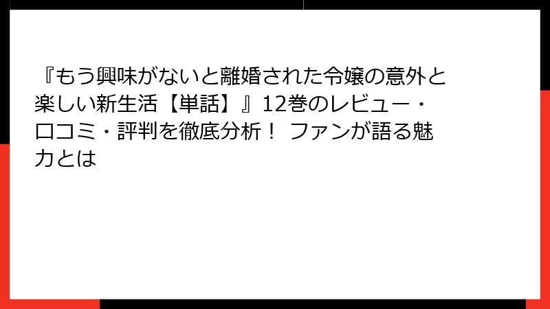 『もう興味がないと離婚された令嬢の意外と楽しい新生活【単話】』12巻のレビュー・口コミ・評判を徹底分析！ ファンが語る魅力とは