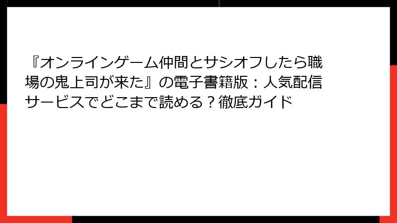 『オンラインゲーム仲間とサシオフしたら職場の鬼上司が来た』の電子書籍版：人気配信サービスでどこまで読める？徹底ガイド