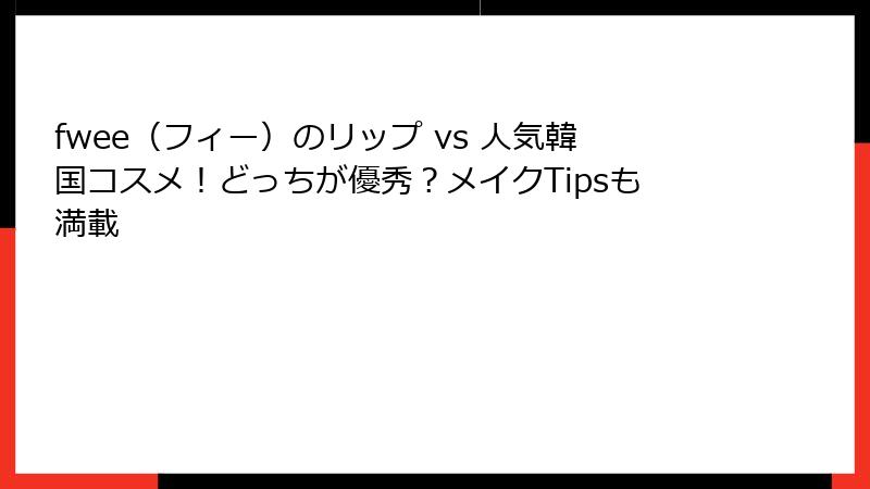 fwee（フィー）のリップ vs 人気韓国コスメ！どっちが優秀？メイクTipsも満載