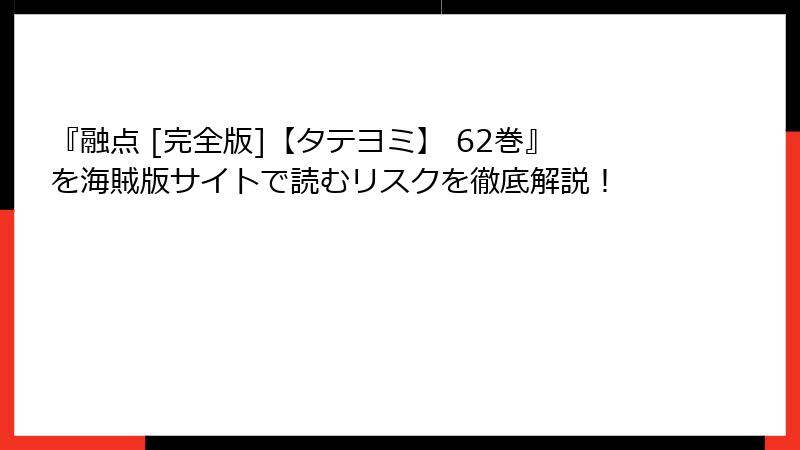 『融点 [完全版]【タテヨミ】 62巻』を海賊版サイトで読むリスクを徹底解説！