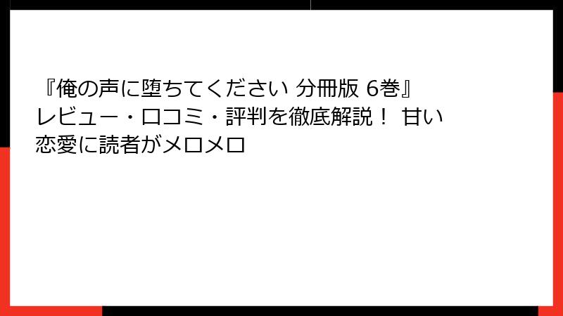 『俺の声に堕ちてください 分冊版 6巻』レビュー・口コミ・評判を徹底解説！ 甘い恋愛に読者がメロメロ