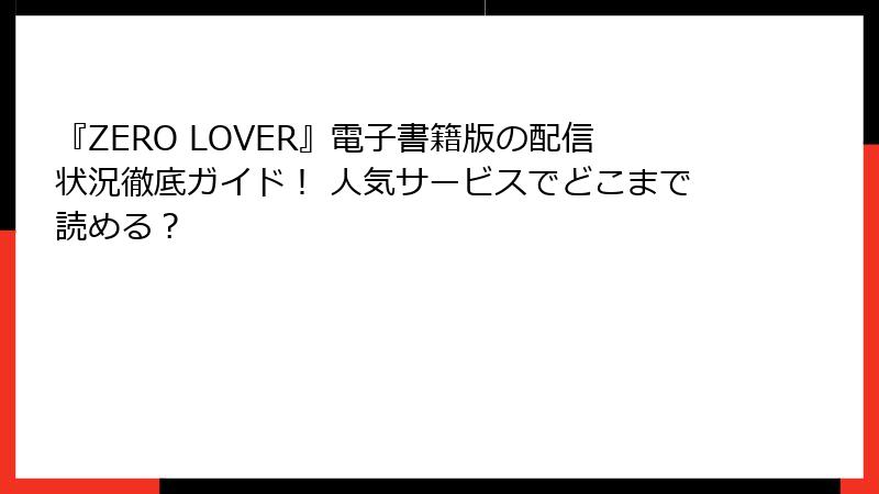 『ZERO LOVER』電子書籍版の配信状況徹底ガイド！ 人気サービスでどこまで読める？