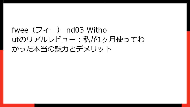 fwee（フィー） nd03 Withoutのリアルレビュー：私が1ヶ月使ってわかった本当の魅力とデメリット