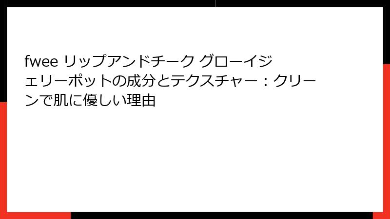 fwee リップアンドチーク グローイジェリーポットの成分とテクスチャー：クリーンで肌に優しい理由