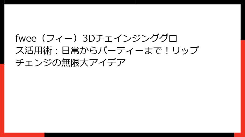 fwee（フィー）3Dチェインジンググロス活用術：日常からパーティーまで！リップチェンジの無限大アイデア