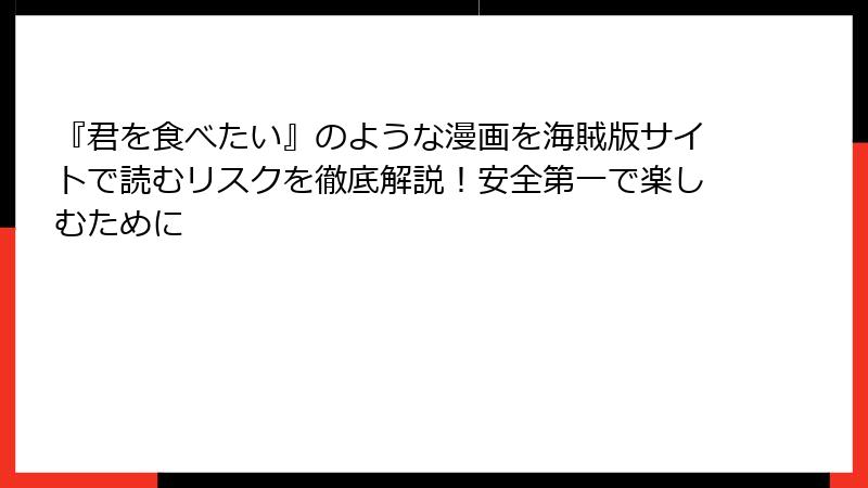 『君を食べたい』のような漫画を海賊版サイトで読むリスクを徹底解説！安全第一で楽しむために