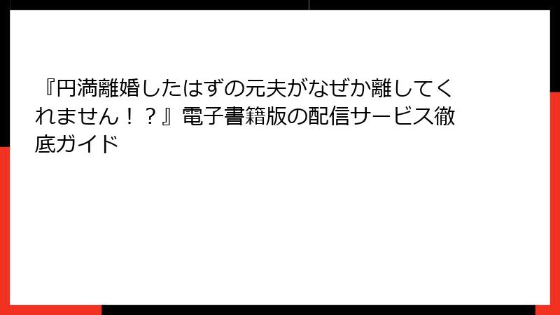 『円満離婚したはずの元夫がなぜか離してくれません！？』電子書籍版の配信サービス徹底ガイド
