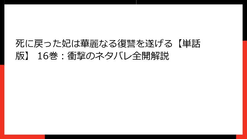 死に戻った妃は華麗なる復讐を遂げる【単話版】 16巻：衝撃のネタバレ全開解説