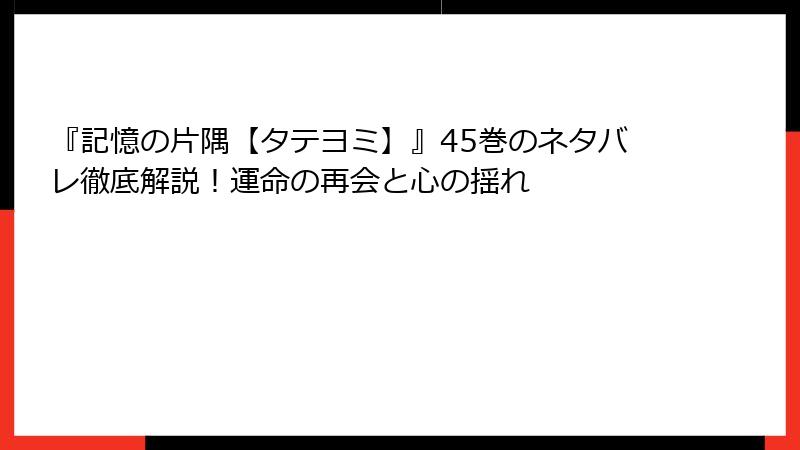 『記憶の片隅【タテヨミ】』45巻のネタバレ徹底解説！運命の再会と心の揺れ