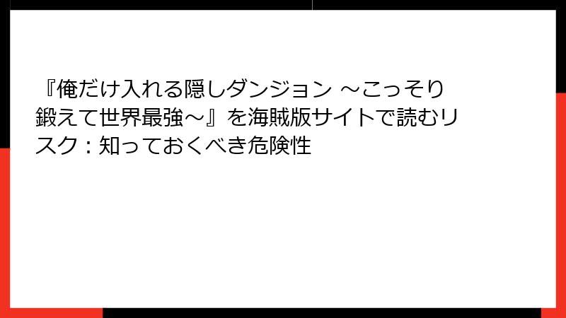 『俺だけ入れる隠しダンジョン ～こっそり鍛えて世界最強～』を海賊版サイトで読むリスク：知っておくべき危険性