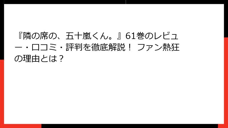 『隣の席の、五十嵐くん。』61巻のレビュー・口コミ・評判を徹底解説！ ファン熱狂の理由とは？