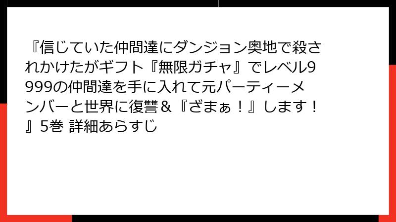 『信じていた仲間達にダンジョン奥地で殺されかけたがギフト『無限ガチャ』でレベル9999の仲間達を手に入れて元パーティーメンバーと世界に復讐&『ざまぁ!』します!』5巻 詳細あらすじ