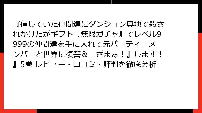 『信じていた仲間達にダンジョン奥地で殺されかけたがギフト『無限ガチャ』でレベル9999の仲間達を手に入れて元パーティーメンバーと世界に復讐&『ざまぁ!』します!』5巻 レビュー・口コミ・評判を徹底分析