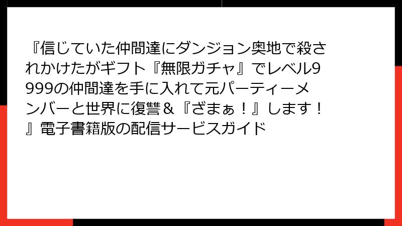 『信じていた仲間達にダンジョン奥地で殺されかけたがギフト『無限ガチャ』でレベル9999の仲間達を手に入れて元パーティーメンバーと世界に復讐&『ざまぁ!』します!』電子書籍版の配信サービスガイド