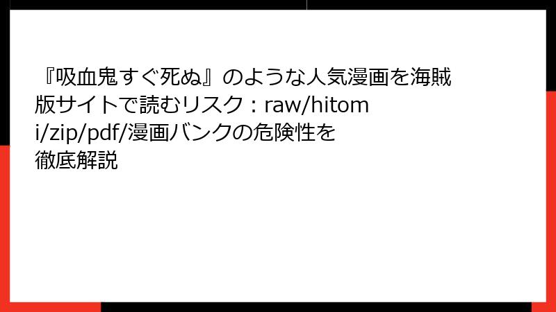 『吸血鬼すぐ死ぬ』のような人気漫画を海賊版サイトで読むリスク：raw/hitomi/zip/pdf/漫画バンクの危険性を徹底解説