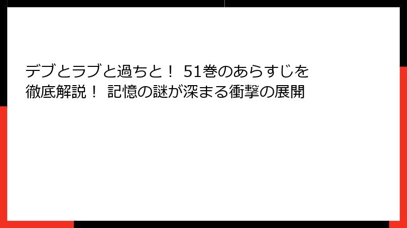 デブとラブと過ちと! 51巻のあらすじを徹底解説! 記憶の謎が深まる衝撃の展開