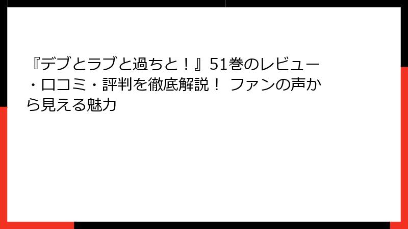 『デブとラブと過ちと!』51巻のレビュー・口コミ・評判を徹底解説! ファンの声から見える魅力