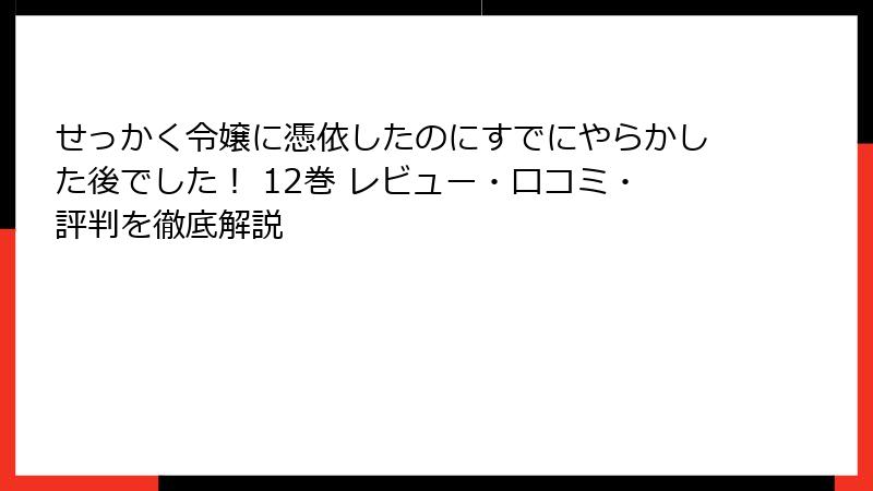 せっかく令嬢に憑依したのにすでにやらかした後でした！ 12巻 レビュー・口コミ・評判を徹底解説