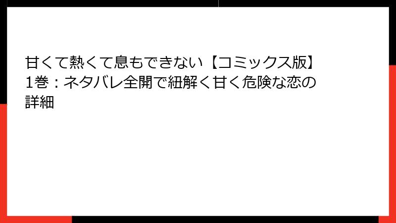 甘くて熱くて息もできない【コミックス版】1巻：ネタバレ全開で紐解く甘く危険な恋の詳細
