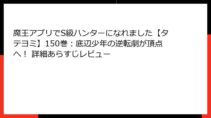 魔王アプリでS級ハンターになれました【タテヨミ】150巻:底辺少年の逆転劇が頂点へ! 詳細あらすじレビュー