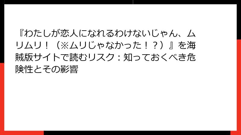 『わたしが恋人になれるわけないじゃん、ムリムリ！（※ムリじゃなかった！？）』を海賊版サイトで読むリスク：知っておくべき危険性とその影響